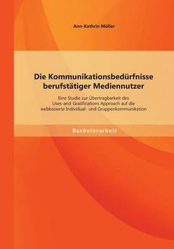 Cover image for Die Kommunikationsbedurfnisse berufstatiger Mediennutzer: Eine Studie zur UEbertragbarkeit des Uses-and-Gratifications Approach auf die webbasierte Individual- und Gruppenkommunikation