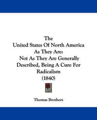 Cover image for The United States of North America as They Are: Not as They Are Generally Described, Being a Cure for Radicalism (1840)