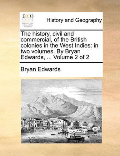 Cover image for The History, Civil and Commercial, of the British Colonies in the West Indies: In Two Volumes. by Bryan Edwards, ... Volume 2 of 2