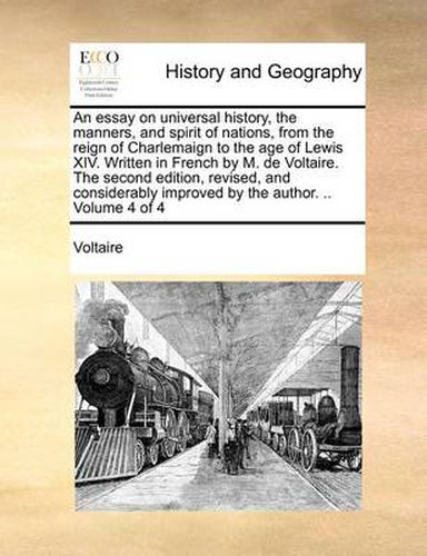 Cover image for An Essay on Universal History, the Manners, and Spirit of Nations, from the Reign of Charlemaign to the Age of Lewis XIV. Written in French by M. de Voltaire. the Second Edition, Revised, and Considerably Improved by the Author. .. Volume 4 of 4