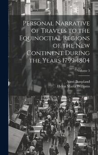 Cover image for Personal Narrative of Travels to the Equinoctial Regions of the New Continent During the Years 1799-1804; Volume 5