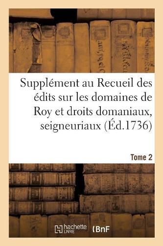 Cover image for Supplement Au Recueil Des Edits, Ordonnances, Declarations, Lettres Patentes, Arrests Et Reglemens: Concernant Les Domaines de Roy Et Droits Domaniaux, Seigneuriaux. Tome 2