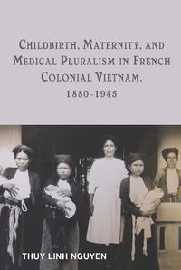 Cover image for Childbirth, Maternity, and Medical Pluralism in French Colonial Vietnam, 1880-1945