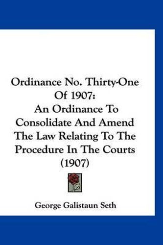 Ordinance No. Thirty-One of 1907: An Ordinance to Consolidate and Amend the Law Relating to the Procedure in the Courts (1907)