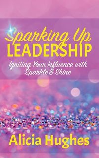 Cover image for Sparking Up Leadership Igniting your Influence with Sparkle & Shine