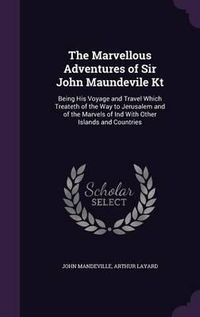 Cover image for The Marvellous Adventures of Sir John Maundevile Kt: Being His Voyage and Travel Which Treateth of the Way to Jerusalem and of the Marvels of Ind with Other Islands and Countries