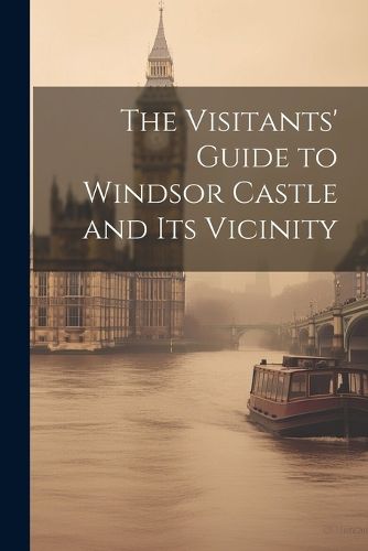 Cover image for The Visitants' Guide to Windsor Castle and its Vicinity