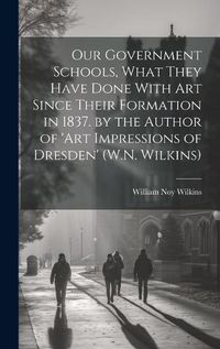 Cover image for Our Government Schools, What They Have Done With Art Since Their Formation in 1837. by the Author of 'art Impressions of Dresden' (W.N. Wilkins)