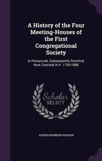 Cover image for A History of the Four Meeting-Houses of the First Congregational Society: In Pennycook, Subsequently Rumford, Now Concord, N.H. 1726-1888