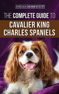 Cover image for The Complete Guide to Cavalier King Charles Spaniels: Selecting, Training, Socializing, Caring For, and Loving Your New Cavalier Puppy