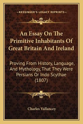 An Essay on the Primitive Inhabitants of Great Britain and Ireland: Proving from History, Language, and Mythology, That They Were Persians or Indo Scythae (1807)