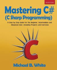 Cover image for Mastering C# (C Sharp Programming): A Step by Step Guide for the Beginner, Intermediate and Advanced User, Including Projects and Exercises