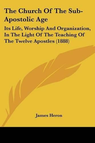 The Church of the Sub-Apostolic Age: Its Life, Worship and Organization, in the Light of the Teaching of the Twelve Apostles (1888)