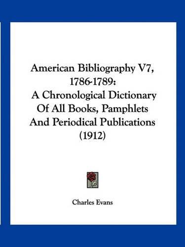 Cover image for American Bibliography V7, 1786-1789: A Chronological Dictionary of All Books, Pamphlets and Periodical Publications (1912)