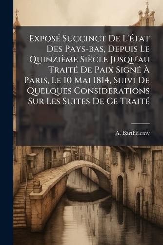 Cover image for Expos Succinct de L' Tat Des Pays-Bas, Depuis Le Quinzi Me Si Cle Jusqu'au Trait de Paix Sign Paris, Le 10 Mai 1814, Suivi de Quelques Considerations Sur Les Suites de Ce Trait