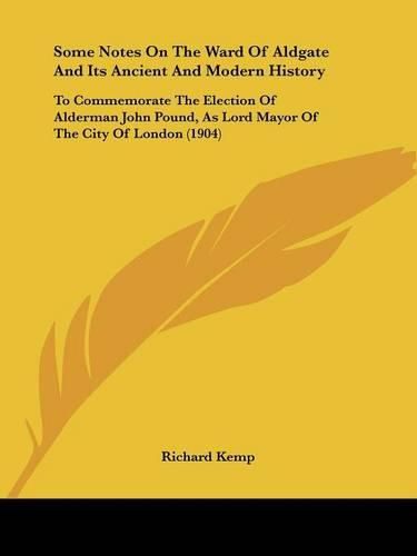 Some Notes on the Ward of Aldgate and Its Ancient and Modern History: To Commemorate the Election of Alderman John Pound, as Lord Mayor of the City of London (1904)