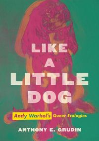 Cover image for Like a Little Dog: Andy Warhol's Queer Ecologies