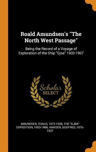 Roald Amundsen's the North West Passage: Being the Record of a Voyage of Exploration of the Ship Gjoa 1903-1907