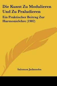 Cover image for Die Kunst Zu Modulieren Und Zu Praludieren: Ein Praktischer Beitrag Zur Harmonielehre (1902)