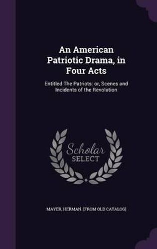 Cover image for An American Patriotic Drama, in Four Acts: Entitled the Patriots: Or, Scenes and Incidents of the Revolution