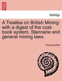 Cover image for A Treatise on British Mining: With a Digest of the Cost-Book System, Stannarie and General Mining Laws.