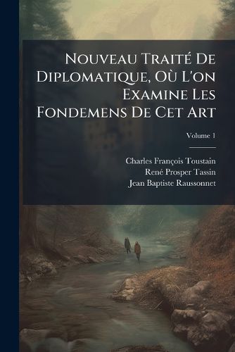 Cover image for Nouveau Trait de Diplomatique, O L'On Examine Les Fondemens de CET Art: On Tablit Des R Gles Sur Le Discernement Des Titres, Et L'On Expose Historiquement Les Caract Res Des Bulles Pontificales Et Des Dipl Mes Donn?'s En Chaque Si Cle, Volume 1