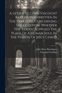 Cover image for A Letter To Lord Viscount Barrington(written In The Year 1730), Concerning The Question, Whether The "logos" Supplied The Place Of A Human Soul In The Person Of Jesus Christ