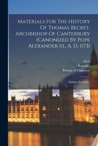Cover image for Materials For The History Of Thomas Becket, Archbishop Of Canterbury (canonized By Pope Alexander Iii., A. D. 1173)