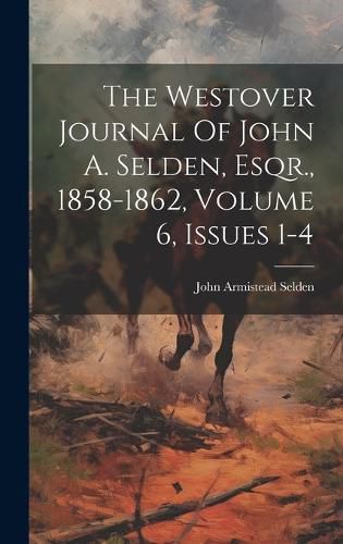 Cover image for The Westover Journal Of John A. Selden, Esqr., 1858-1862, Volume 6, Issues 1-4