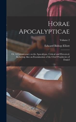 Horae Apocalypticae; or, A Commentary on the Apocalypse, Critical and Historical; Including Also an Examination of the Chief Prophecies of Daniel; Volume 2