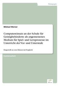 Cover image for Computereinsatz an der Schule fur Geistigbehinderte als angemessenes Medium fur Spiel- und Lernprozesse im Unterricht der Vor- und Unterstufe: Dargestellt an zwei Klassen im Vergleich