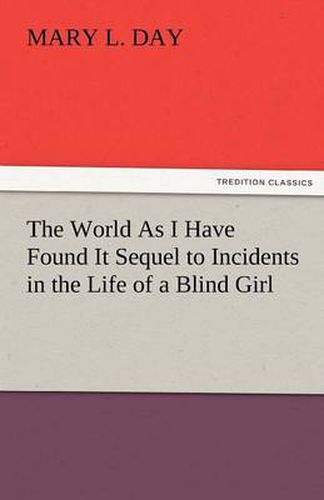 Cover image for The World as I Have Found It Sequel to Incidents in the Life of a Blind Girl