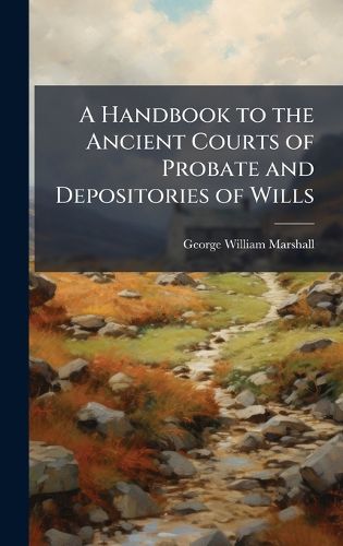 Cover image for A Handbook to the Ancient Courts of Probate and Depositories of Wills