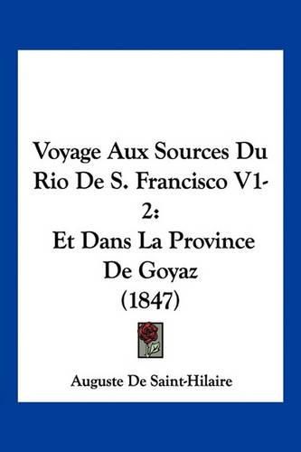 Voyage Aux Sources Du Rio de S. Francisco V1-2: Et Dans La Province de Goyaz (1847)