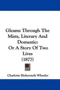 Cover image for Gleams Through the Mists, Literary and Domestic: Or a Story of Two Lives (1877)