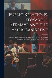 Cover image for Public Relations, Edward L. Bernays and the American Scene; Annotated Bilbiogrpahy of, and Reference Guide to Writings by and About Edward L. Bernays From 1917 to 1951