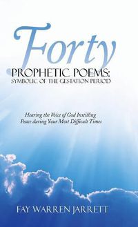 Cover image for Forty Prophetic Poems: Symbolic of the Gestation Period: Hearing the Voice of God Instilling Peace During Your Most Difficult Times