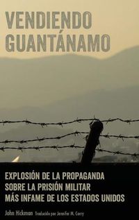 Cover image for Vendiendo Guantanamo; Explosion de la propaganda sobre la prision militar mas infame de los Estados Unidos