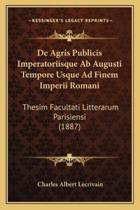 Cover image for de Agris Publicis Imperatoriisque AB Augusti Tempore Usque Ad Finem Imperii Romani: Thesim Facultati Litterarum Parisiensi (1887)