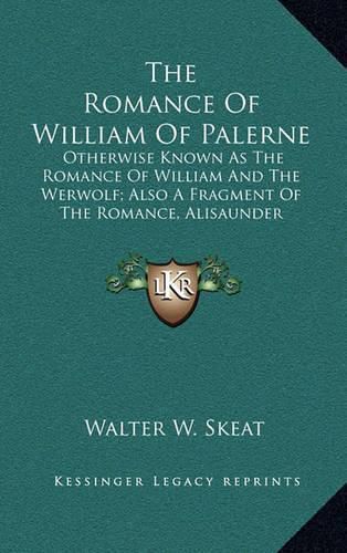 The Romance of William of Palerne: Otherwise Known as the Romance of William and the Werwolf; Also a Fragment of the Romance, Alisaunder