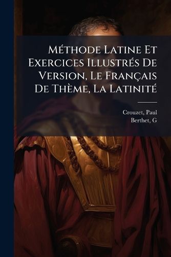 Cover image for M Thode Latine Et Exercices Illustr S de Version, Le Fran Ais de Th Me, La Latinit: Classes de 4e Et 3e