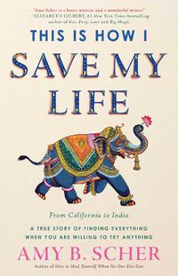 Cover image for This Is How I Save My Life: From California to India, a True Story Of Finding Everything When You Are Willing To Try Anything