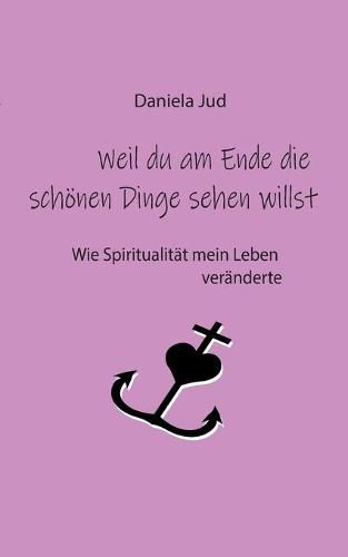 Cover image for Weil du am Ende die schoenen Dinge sehen willst: Wie Spiritualitat mein Leben veranderte