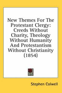 Cover image for New Themes For The Protestant Clergy: Creeds Without Charity, Theology Without Humanity And Protestantism Without Christianity (1854)
