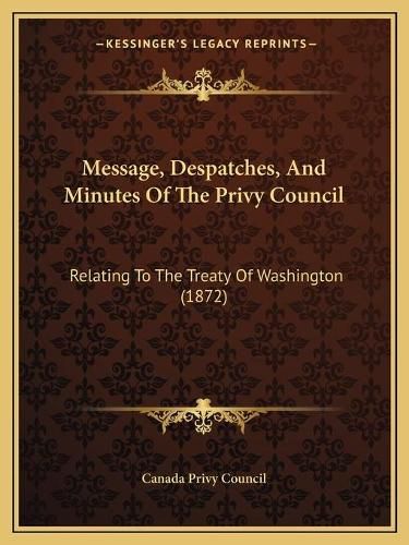 Cover image for Message, Despatches, and Minutes of the Privy Council: Relating to the Treaty of Washington (1872)