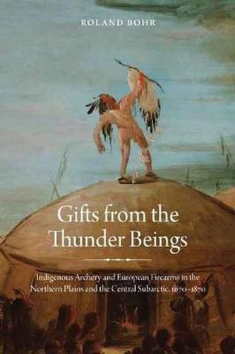 Cover image for Gifts from the Thunder Beings: Indigenous Archery and European Firearms in the Northern Plains and Central Subarctic, 1670-1870