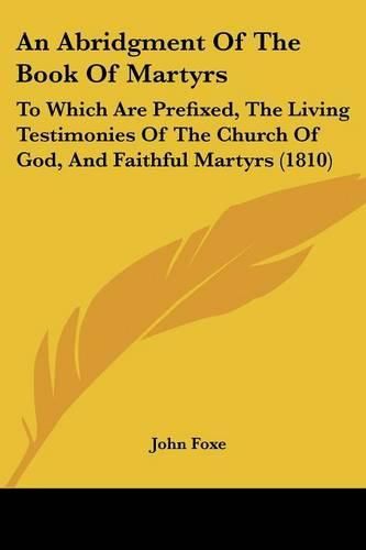 An Abridgment of the Book of Martyrs: To Which Are Prefixed, the Living Testimonies of the Church of God, and Faithful Martyrs (1810)