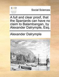 Cover image for A Full and Clear Proof, That the Spaniards Can Have No Claim to Balambangan, by Alexander Dalrymple, Esq.