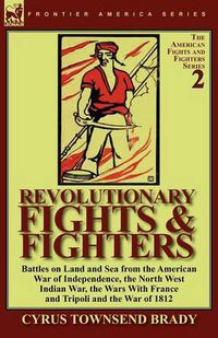 Cover image for Revolutionary Fights & Fighters: Battles on Land and Sea from the American war of Independence, the North West Indian War, the Wars with France and Tripoli and the War of 1812