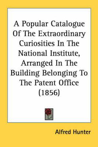 Cover image for A Popular Catalogue of the Extraordinary Curiosities in the National Institute, Arranged in the Building Belonging to the Patent Office (1856)